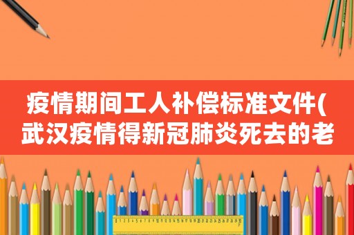 疫情期間工人補(bǔ)償標(biāo)準(zhǔn)文件(武漢疫情得新冠肺炎死去的老百姓，國家給憮恤金，補(bǔ)償金嗎)