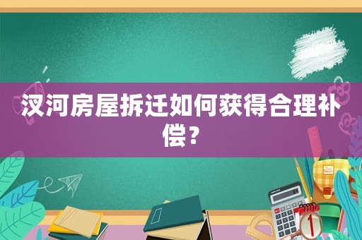 汊河房屋拆遷如何獲得合理補(bǔ)償？