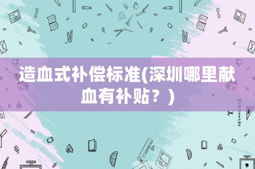 造血式補(bǔ)償標(biāo)準(zhǔn)(深圳哪里獻(xiàn)血有補(bǔ)貼？)