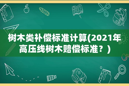 樹木類補(bǔ)償標(biāo)準(zhǔn)計算(2021年高壓線樹木賠償標(biāo)準(zhǔn)？)