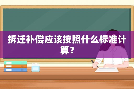 拆遷補(bǔ)償應(yīng)該按照什么標(biāo)準(zhǔn)計算？