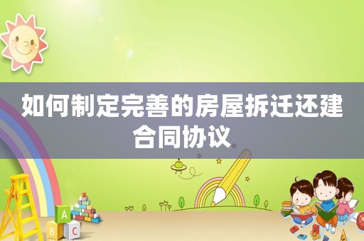 如何制定完善的房屋拆遷還建合同協(xié)議