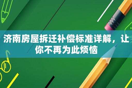 濟南房屋拆遷補償標(biāo)準(zhǔn)詳解，讓你不再為此煩惱