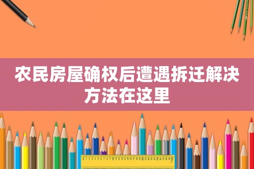農(nóng)民房屋確權(quán)后遭遇拆遷解決方法在這里
