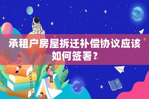 承租戶房屋拆遷補(bǔ)償協(xié)議應(yīng)該如何簽署？