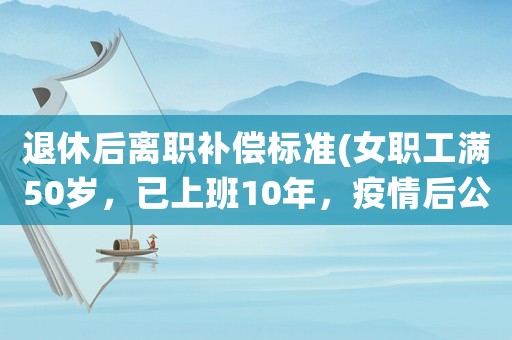 退休后離職補(bǔ)償標(biāo)準(zhǔn)(女職工滿50歲，已上班10年，疫情后公司要求離職，有沒有補(bǔ)償？)