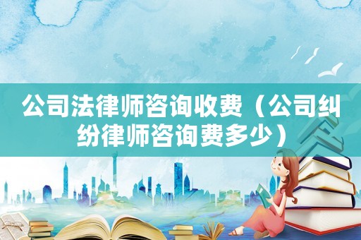 公司法律師咨詢收費(fèi)（公司糾紛律師咨詢費(fèi)多少）
