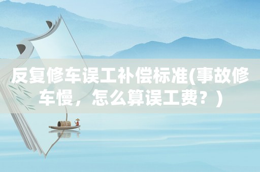 反復(fù)修車誤工補(bǔ)償標(biāo)準(zhǔn)(事故修車慢，怎么算誤工費(fèi)？)