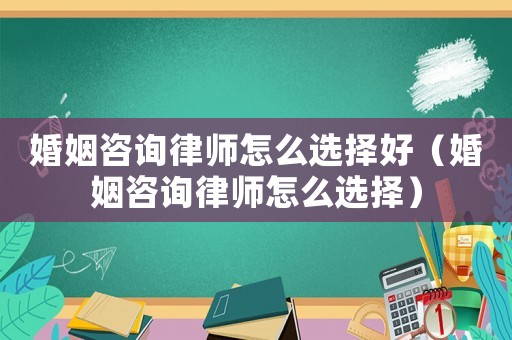 婚姻咨詢律師怎么選擇好（婚姻咨詢律師怎么選擇）
