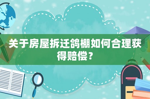 關(guān)于房屋拆遷鴿棚如何合理獲得賠償？