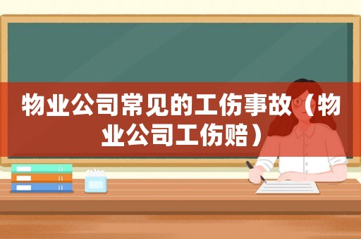 物業(yè)公司常見的工傷事故（物業(yè)公司工傷賠）