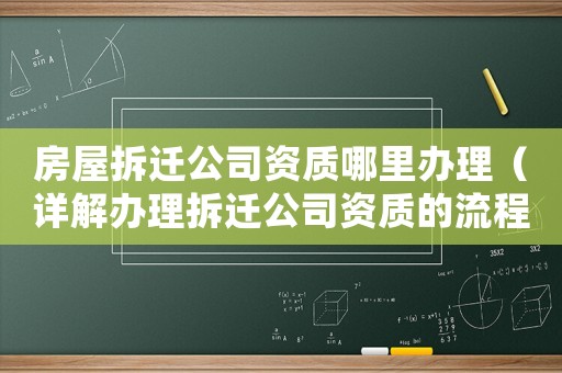 房屋拆遷公司資質(zhì)哪里辦理（詳解辦理拆遷公司資質(zhì)的流程）
