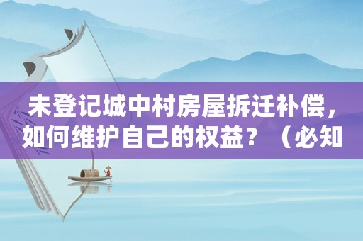 未登記城中村房屋拆遷補償，如何維護自己的權(quán)益？（必知必備）