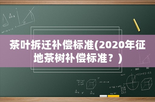茶葉拆遷補償標準(2020年征地茶樹補償標準？)