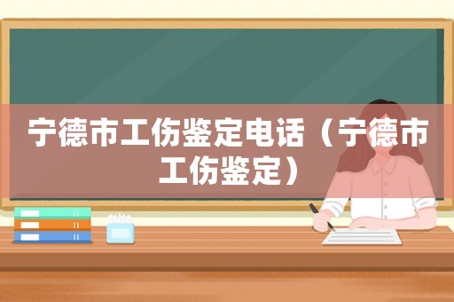 寧德市工傷鑒定電話（寧德市工傷鑒定）