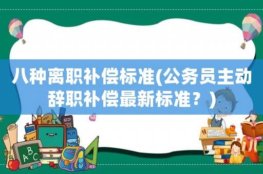 八種離職補(bǔ)償標(biāo)準(zhǔn)(公務(wù)員主動辭職補(bǔ)償最新標(biāo)準(zhǔn)？)