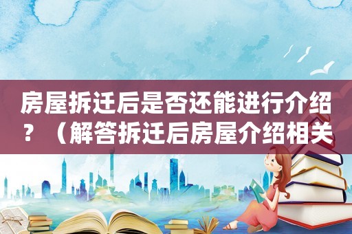 房屋拆遷后是否還能進(jìn)行介紹？（解答拆遷后房屋介紹相關(guān)問題）