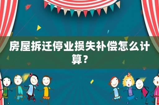 房屋拆遷停業(yè)損失補(bǔ)償怎么計算？