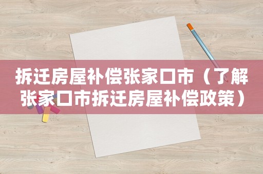 拆遷房屋補(bǔ)償張家口市（了解張家口市拆遷房屋補(bǔ)償政策）