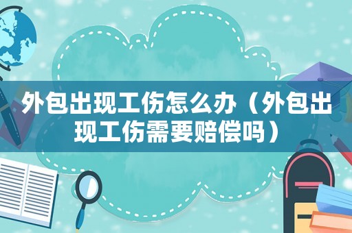 外包出現(xiàn)工傷怎么辦（外包出現(xiàn)工傷需要賠償嗎）