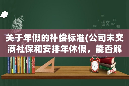 關(guān)于年假的補(bǔ)償標(biāo)準(zhǔn)(公司未交滿社保和安排年休假，能否解除勞動(dòng)合同并申請(qǐng)補(bǔ)償金？)
