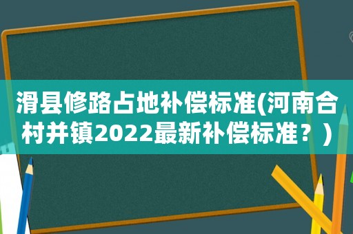 滑縣修路占地補償標準(河南合村并鎮(zhèn)2022最新補償標準？)
