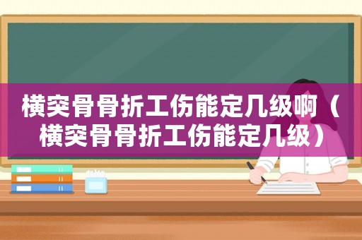 橫突骨骨折工傷能定幾級啊（橫突骨骨折工傷能定幾級）