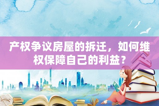 產(chǎn)權(quán)爭議房屋的拆遷，如何維權(quán)保障自己的利益？