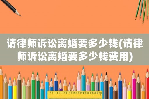 請(qǐng)律師訴訟離婚要多少錢(qián)(請(qǐng)律師訴訟離婚要多少錢(qián)費(fèi)用)