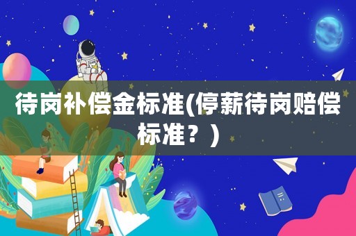 待崗補(bǔ)償金標(biāo)準(zhǔn)(停薪待崗賠償標(biāo)準(zhǔn)？)