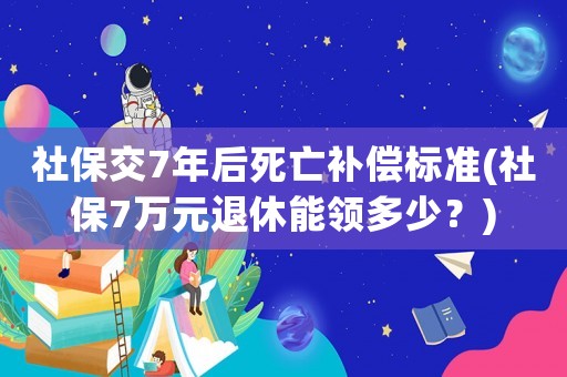 社保交7年后死亡補(bǔ)償標(biāo)準(zhǔn)(社保7萬(wàn)元退休能領(lǐng)多少？)