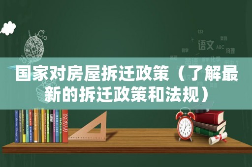 國家對房屋拆遷政策（了解最新的拆遷政策和法規(guī)）
