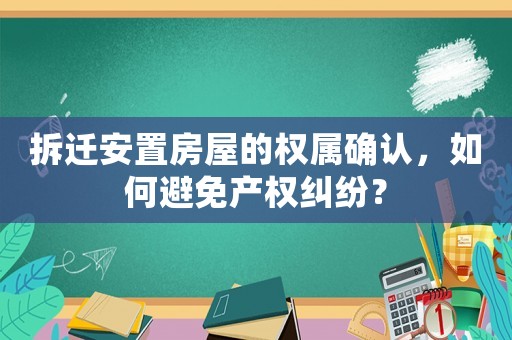 拆遷安置房屋的權(quán)屬確認(rèn)，如何避免產(chǎn)權(quán)糾紛？