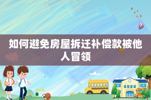 如何避免房屋拆遷補(bǔ)償款被他人冒領(lǐng)