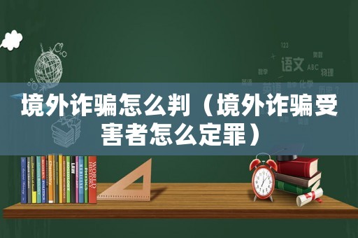 境外詐騙怎么判（境外詐騙受害者怎么定罪）