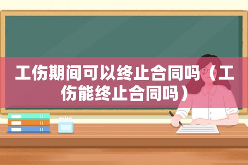 工傷期間可以終止合同嗎（工傷能終止合同嗎）