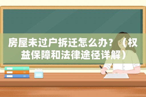 房屋未過戶拆遷怎么辦？（權(quán)益保障和法律途徑詳解）