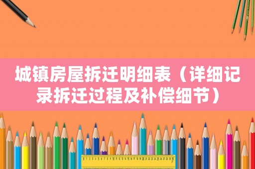 城鎮(zhèn)房屋拆遷明細(xì)表（詳細(xì)記錄拆遷過程及補(bǔ)償細(xì)節(jié)）