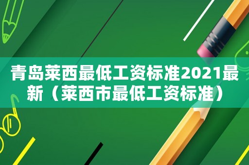 青島萊西最低工資標(biāo)準(zhǔn)2021最新（萊西市最低工資標(biāo)準(zhǔn)）