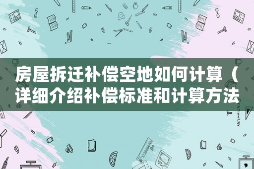 房屋拆遷補償空地如何計算（詳細介紹補償標(biāo)準(zhǔn)和計算方法）