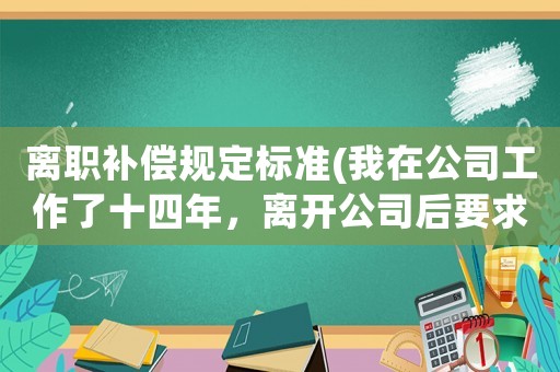 離職補(bǔ)償規(guī)定標(biāo)準(zhǔn)(我在公司工作了十四年，離開公司后要求補(bǔ)償多少錢合適？)