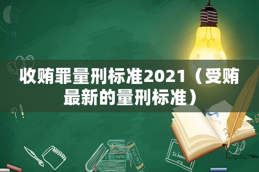 收賄罪量刑標(biāo)準(zhǔn)2021（受賄最新的量刑標(biāo)準(zhǔn)）