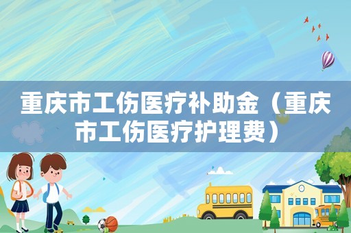 重慶市工傷醫(yī)療補(bǔ)助金（重慶市工傷醫(yī)療護(hù)理費(fèi)）