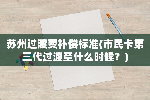蘇州過(guò)渡費(fèi)補(bǔ)償標(biāo)準(zhǔn)(市民卡第三代過(guò)渡至什么時(shí)候？)