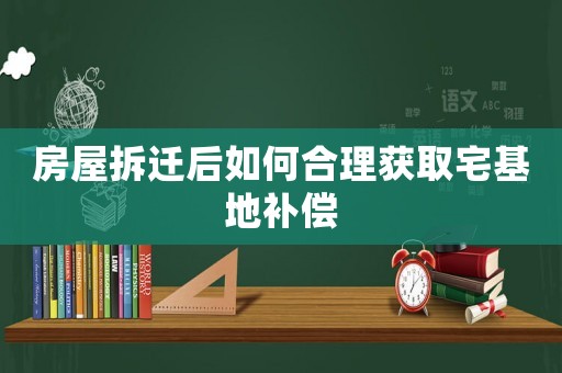 房屋拆遷后如何合理獲取宅基地補(bǔ)償