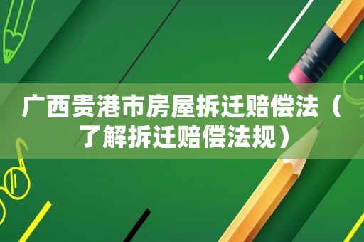 廣西貴港市房屋拆遷賠償法（了解拆遷賠償法規(guī)）