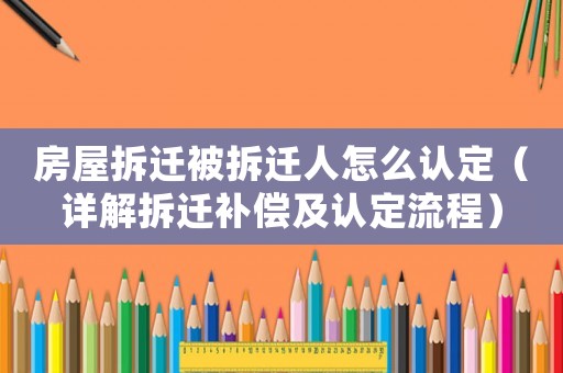 房屋拆遷被拆遷人怎么認(rèn)定（詳解拆遷補償及認(rèn)定流程）