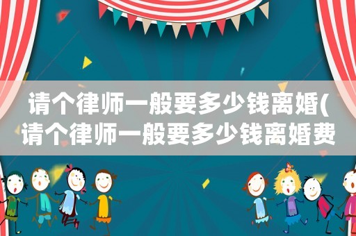 請個律師一般要多少錢離婚(請個律師一般要多少錢離婚費(fèi)用)