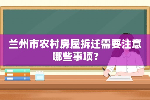 蘭州市農(nóng)村房屋拆遷需要注意哪些事項(xiàng)？