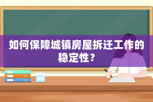 如何保障城鎮(zhèn)房屋拆遷工作的穩(wěn)定性？